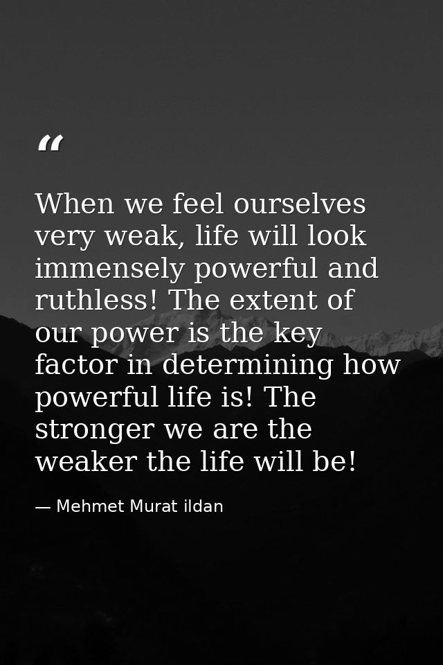 When we feel ourselves very weak, life will look immensely powerful and ruthless! The extent of our power is the key fac — Mehmet Murat ildan