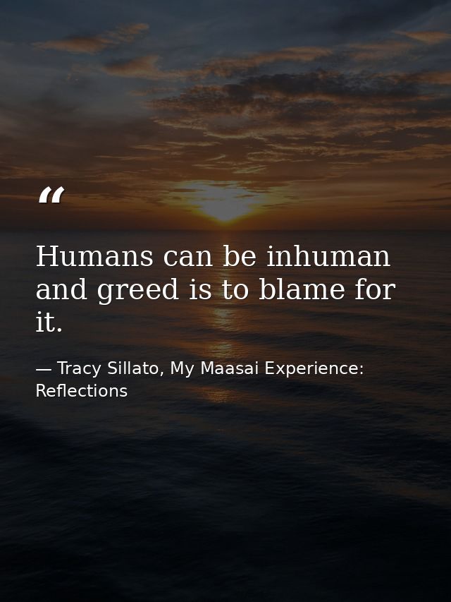 Humans can be inhuman and greed is to blame for it. — Tracy Sillato, My Maasai Experience: Reflections