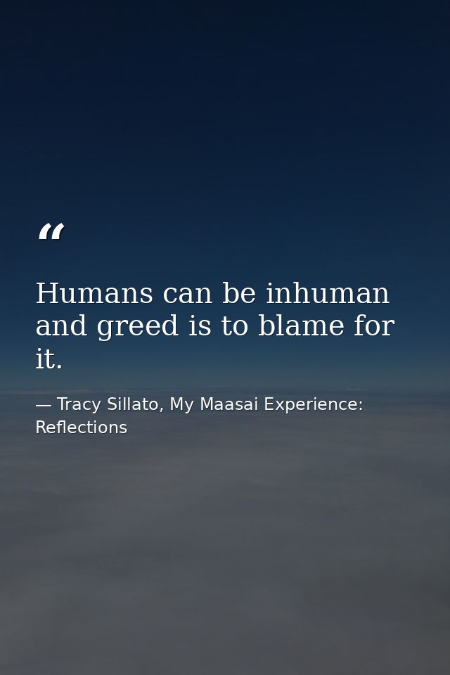 Humans can be inhuman and greed is to blame for it. — Tracy Sillato, My Maasai Experience: Reflections