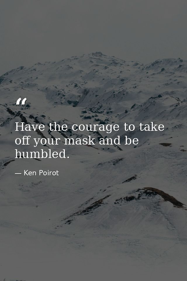 Have the courage to take off your mask and be humbled. — Ken Poirot