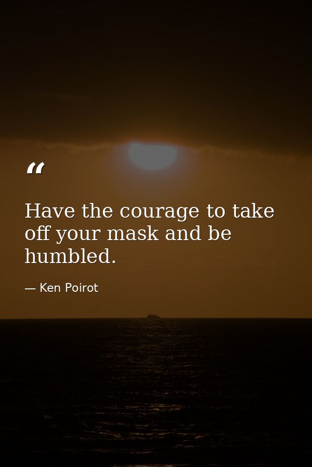 Have the courage to take off your mask and be humbled. — Ken Poirot