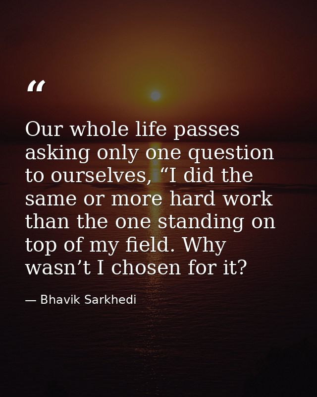 Our whole life passes asking only one question to ourselves, “I did the same or more hard work than the one standing on  — Bhavik Sarkhedi