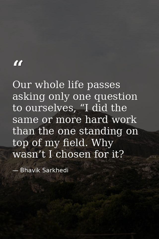 Our whole life passes asking only one question to ourselves, “I did the same or more hard work than the one standing on  — Bhavik Sarkhedi