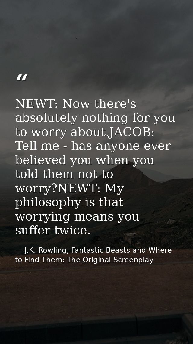 NEWT: Now there's absolutely nothing for you to worry about.JACOB: Tell me - has anyone ever believed you when you told  — J.K. Rowling, Fantastic Beasts and Where to Find Them: The Original Screenplay
