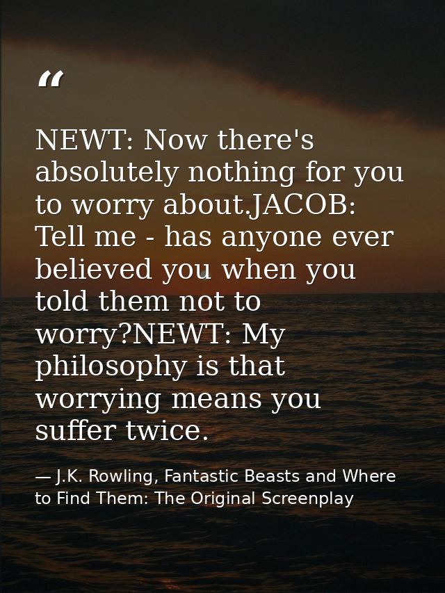 NEWT: Now there's absolutely nothing for you to worry about.JACOB: Tell me - has anyone ever believed you when you told  — J.K. Rowling, Fantastic Beasts and Where to Find Them: The Original Screenplay