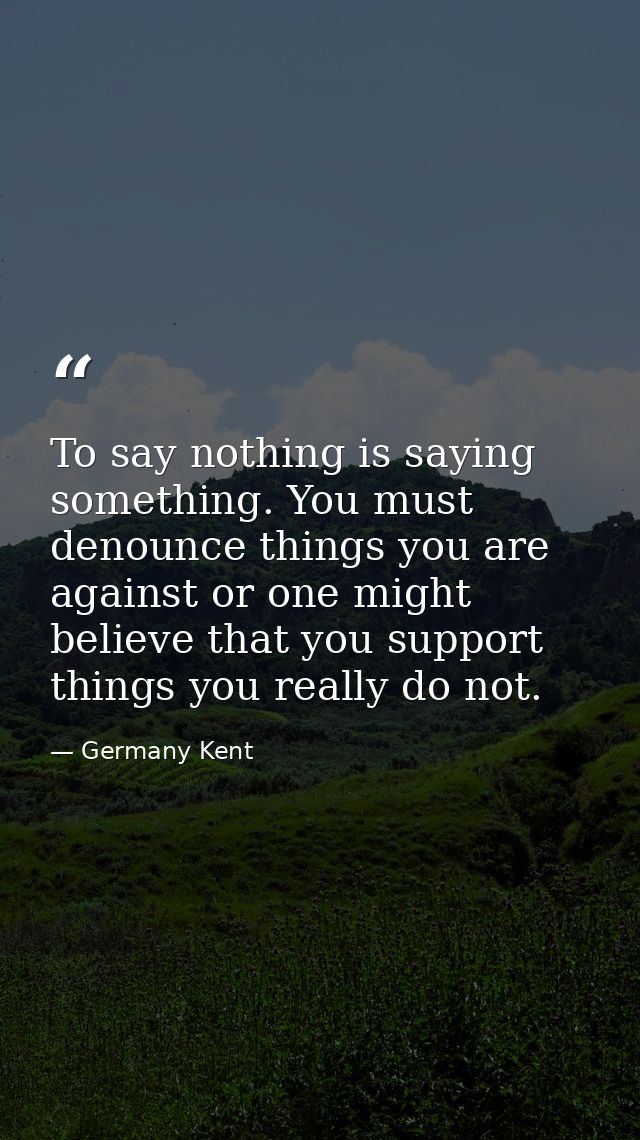To say nothing is saying something. You must denounce things you are against or one might believe that you support thing — Germany Kent