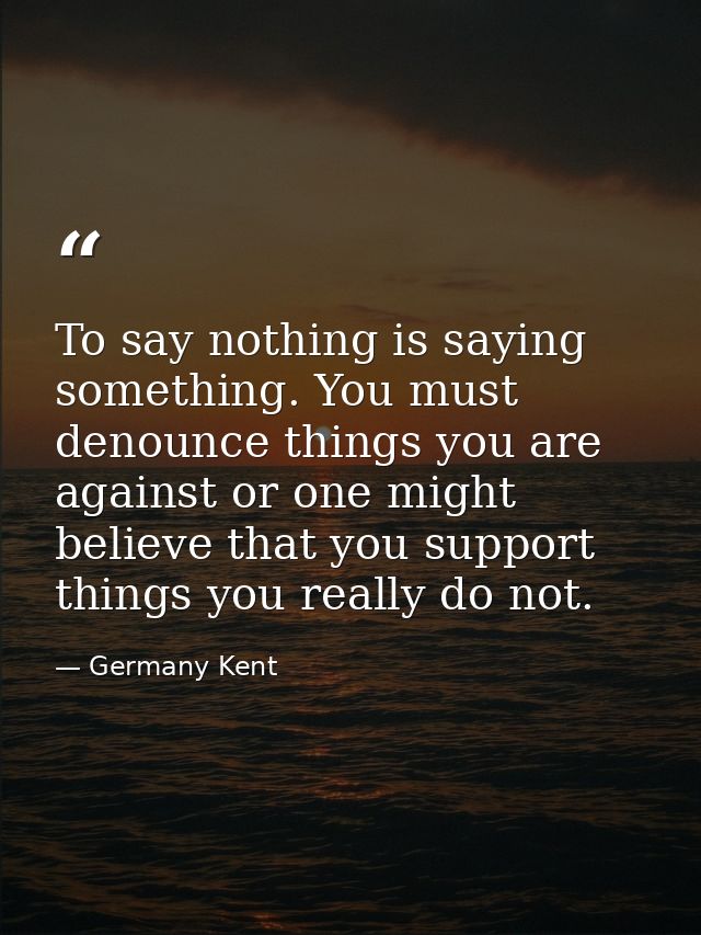 To say nothing is saying something. You must denounce things you are against or one might believe that you support thing — Germany Kent