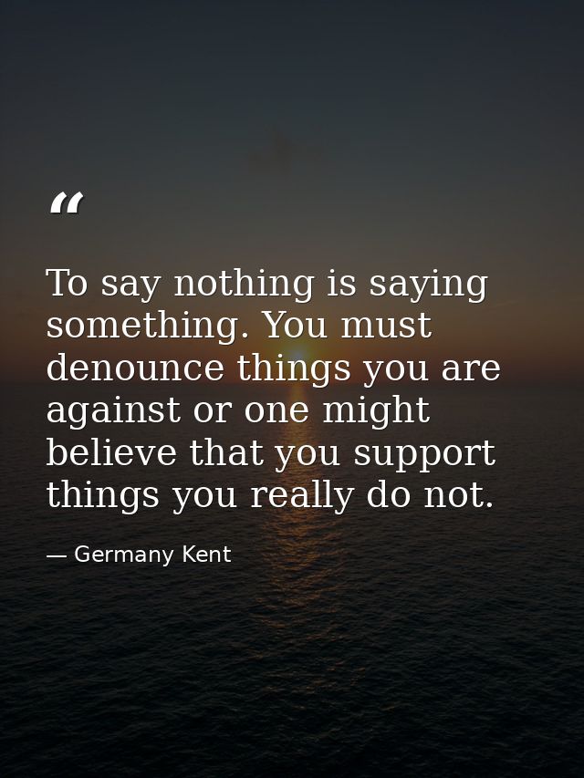 To say nothing is saying something. You must denounce things you are against or one might believe that you support thing — Germany Kent