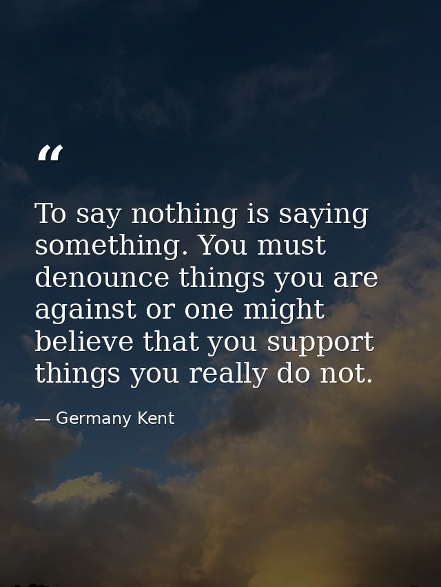 To say nothing is saying something. You must denounce things you are against or one might believe that you support thing — Germany Kent