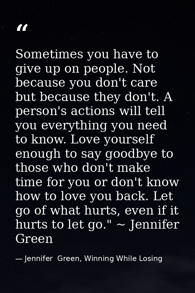 Sometimes you have to give up on people. Not because you don't care but because they don't. A person's actions will tell — Jennifer  Green, Winning While Losing