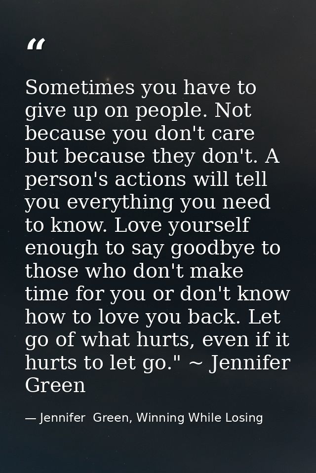 Sometimes you have to give up on people. Not because you don't care but because they don't. A person's actions will tell — Jennifer  Green, Winning While Losing
