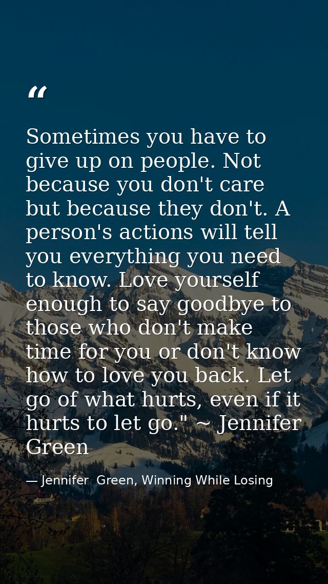 Sometimes you have to give up on people. Not because you don't care but because they don't. A person's actions will tell — Jennifer  Green, Winning While Losing
