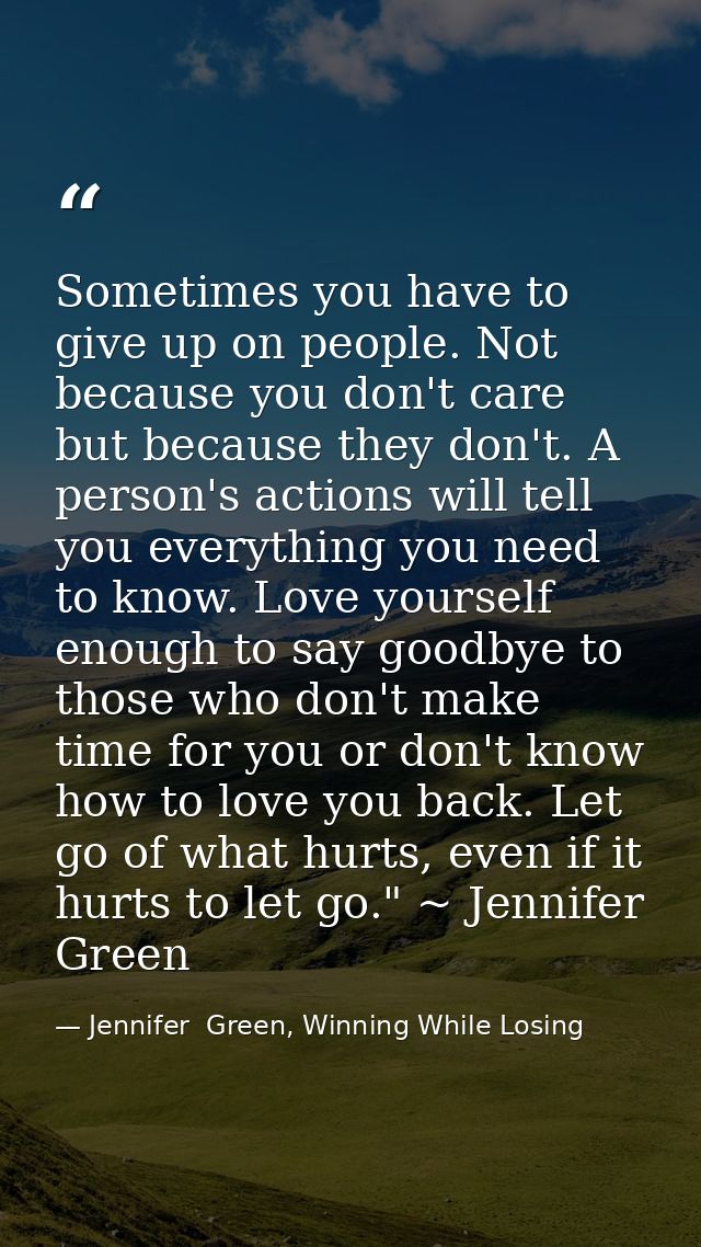 Sometimes you have to give up on people. Not because you don't care but because they don't. A person's actions will tell — Jennifer  Green, Winning While Losing