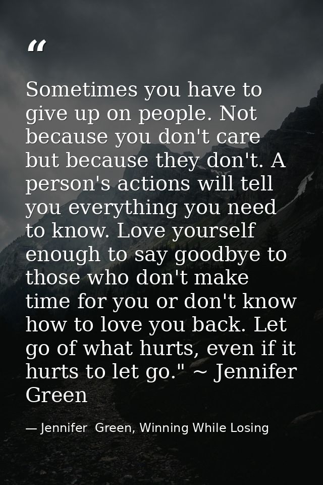Sometimes you have to give up on people. Not because you don't care but because they don't. A person's actions will tell — Jennifer  Green, Winning While Losing