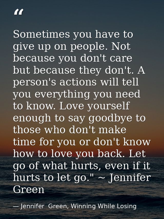 Sometimes you have to give up on people. Not because you don't care but because they don't. A person's actions will tell — Jennifer  Green, Winning While Losing