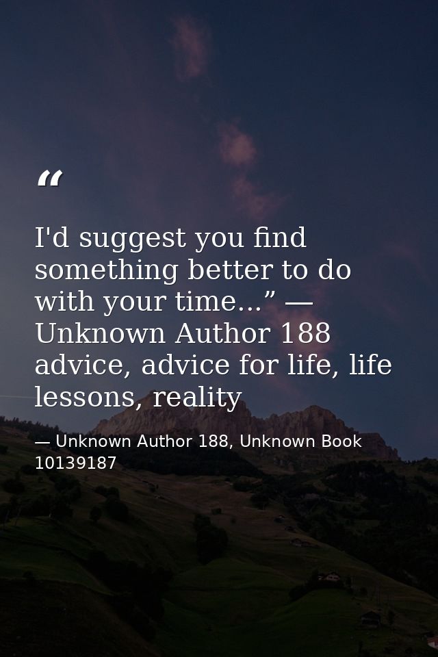 I'd suggest you find something better to do with your time...” ― Unknown Author 188 advice, advice for life, life lesson — Unknown Author 188, Unknown Book 10139187