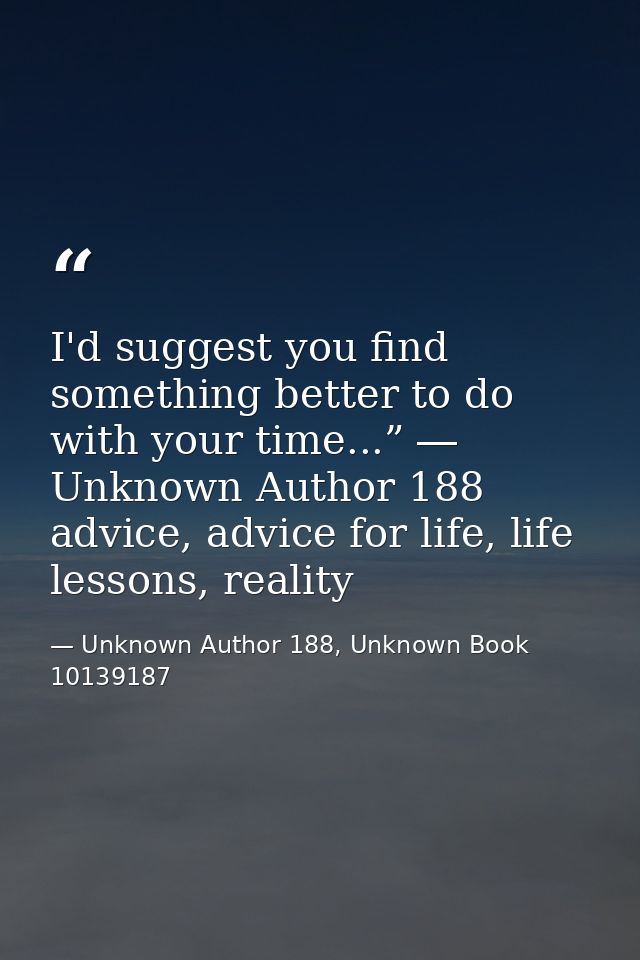 I'd suggest you find something better to do with your time...” ― Unknown Author 188 advice, advice for life, life lesson — Unknown Author 188, Unknown Book 10139187