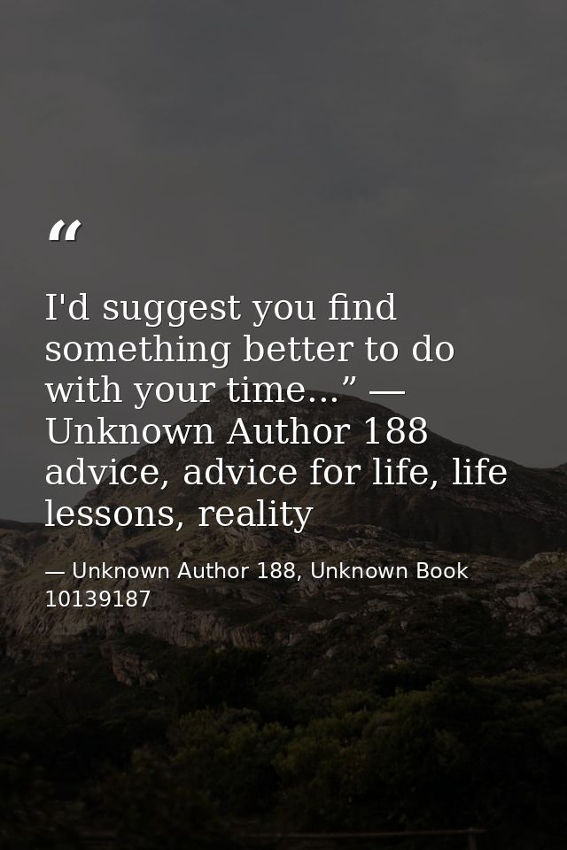 I'd suggest you find something better to do with your time...” ― Unknown Author 188 advice, advice for life, life lesson — Unknown Author 188, Unknown Book 10139187