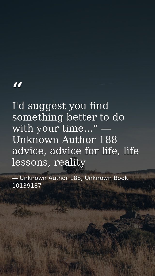 I'd suggest you find something better to do with your time...” ― Unknown Author 188 advice, advice for life, life lesson — Unknown Author 188, Unknown Book 10139187