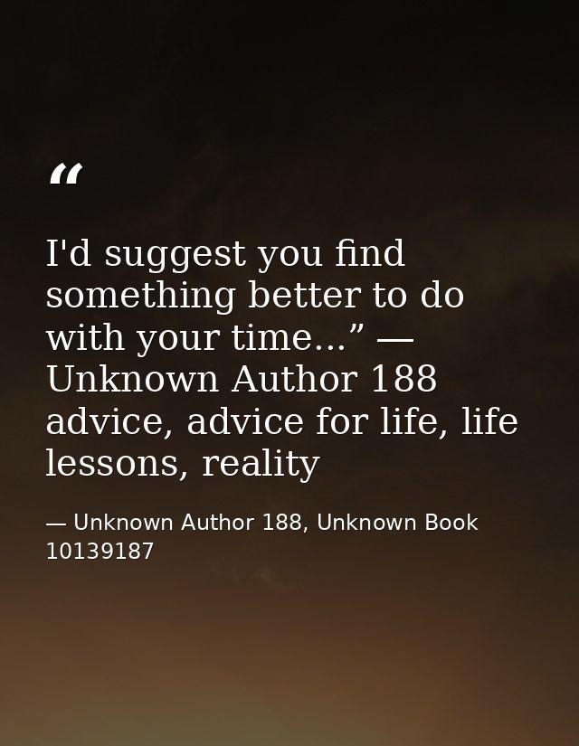 I'd suggest you find something better to do with your time...” ― Unknown Author 188 advice, advice for life, life lesson — Unknown Author 188, Unknown Book 10139187