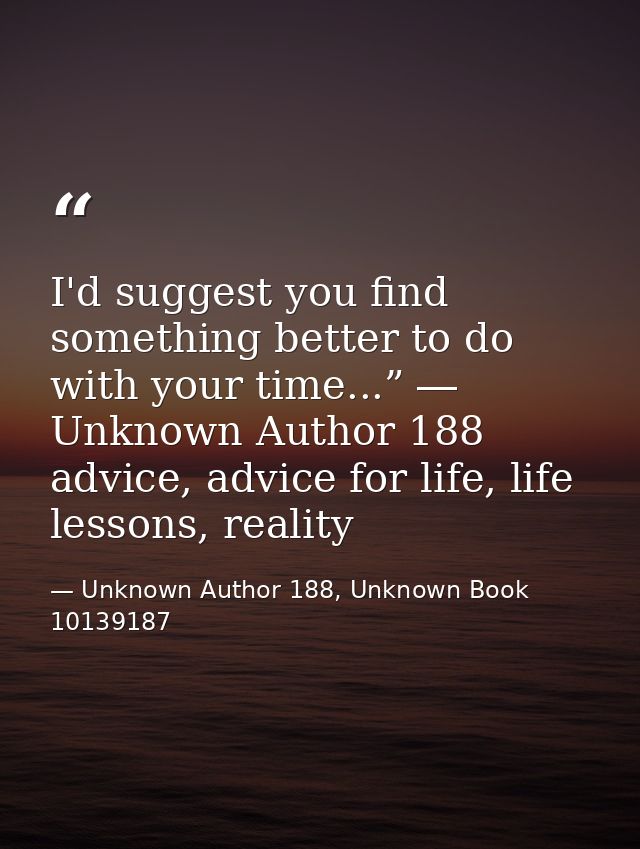 I'd suggest you find something better to do with your time...” ― Unknown Author 188 advice, advice for life, life lesson — Unknown Author 188, Unknown Book 10139187