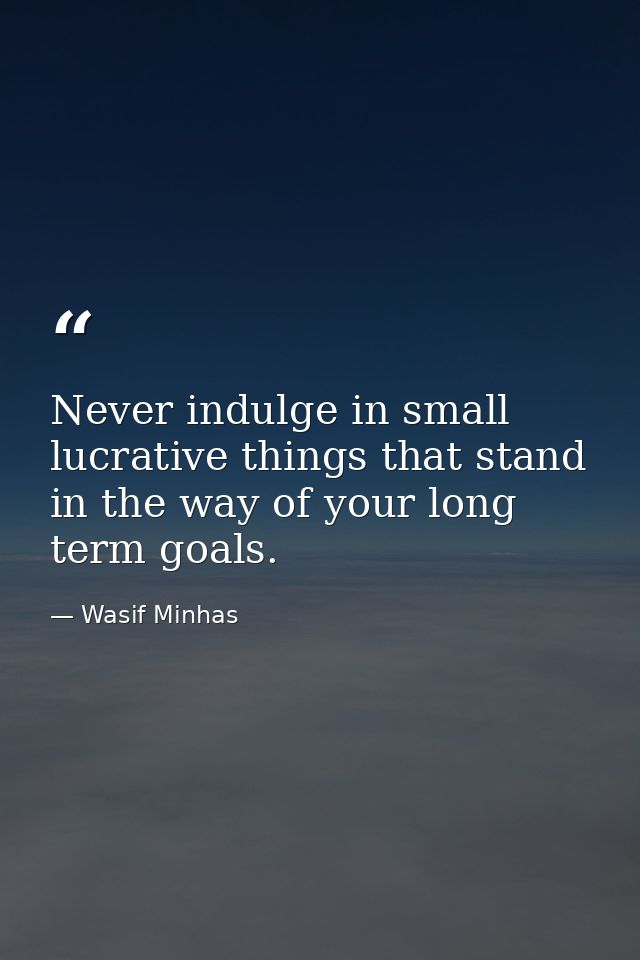 Never indulge in small lucrative things that stand in the way of your long term goals. — Wasif Minhas