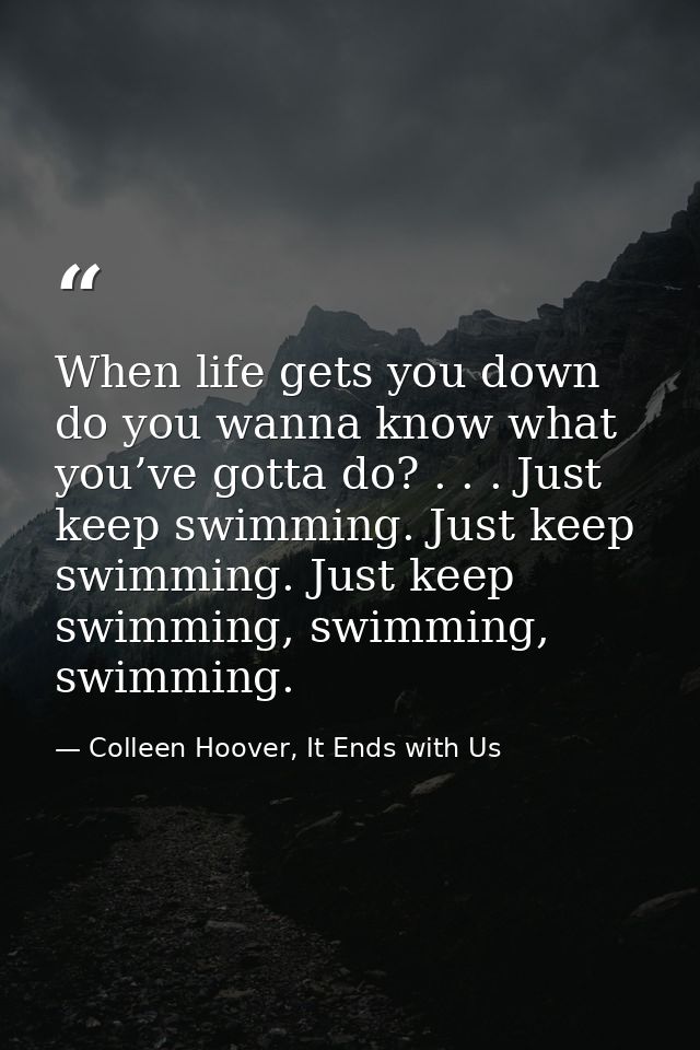 When life gets you down do you wanna know what you’ve gotta do? . . . Just keep swimming. Just keep swimming. Just keep  — Colleen Hoover, It Ends with Us