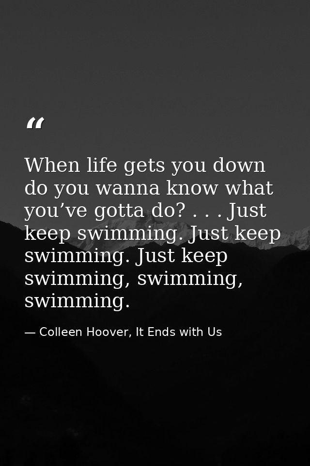 When life gets you down do you wanna know what you’ve gotta do? . . . Just keep swimming. Just keep swimming. Just keep  — Colleen Hoover, It Ends with Us