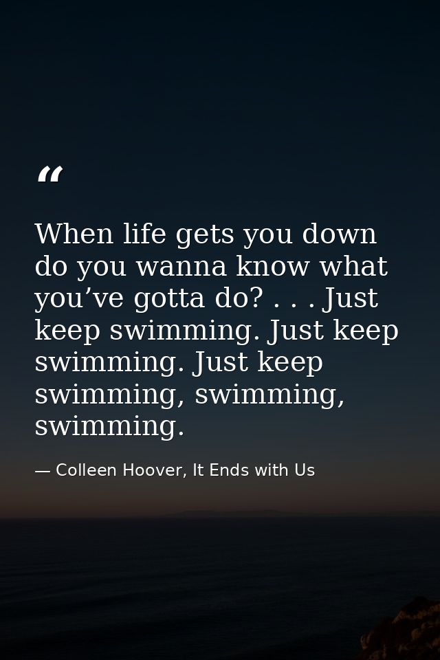 When life gets you down do you wanna know what you’ve gotta do? . . . Just keep swimming. Just keep swimming. Just keep  — Colleen Hoover, It Ends with Us