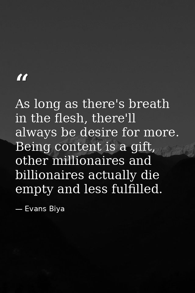 As long as there's breath in the flesh, there'll always be desire for more. Being content is a gift, other millionaires  — Evans Biya