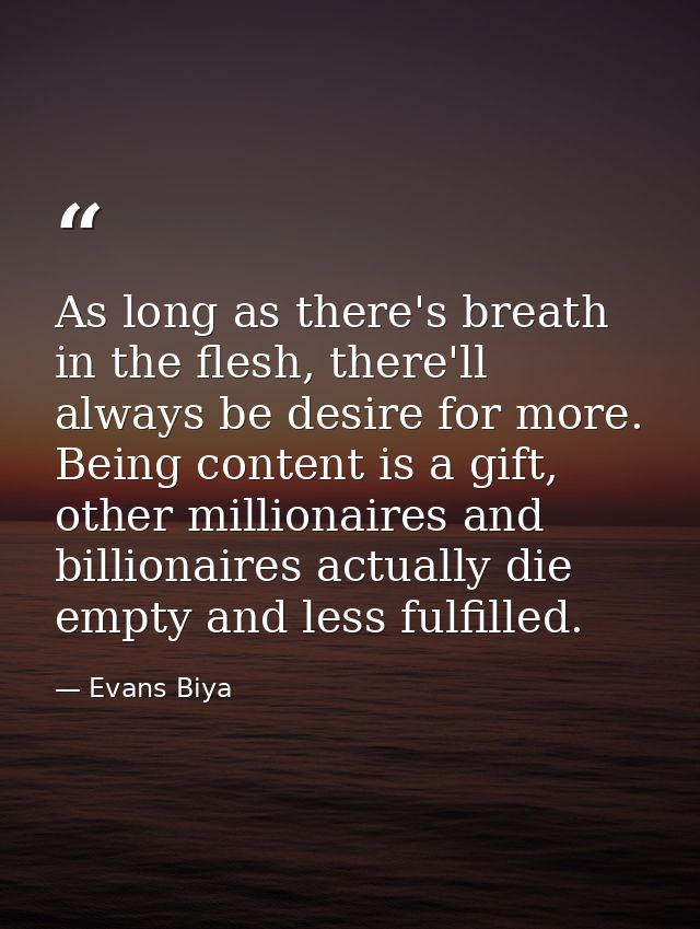As long as there's breath in the flesh, there'll always be desire for more. Being content is a gift, other millionaires  — Evans Biya