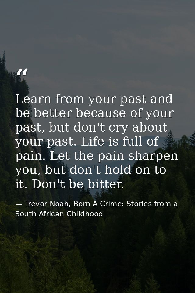 Learn from your past and be better because of your past, but don't cry about your past. Life is full of pain. Let the pa — Trevor Noah, Born A Crime: Stories from a South African Childhood