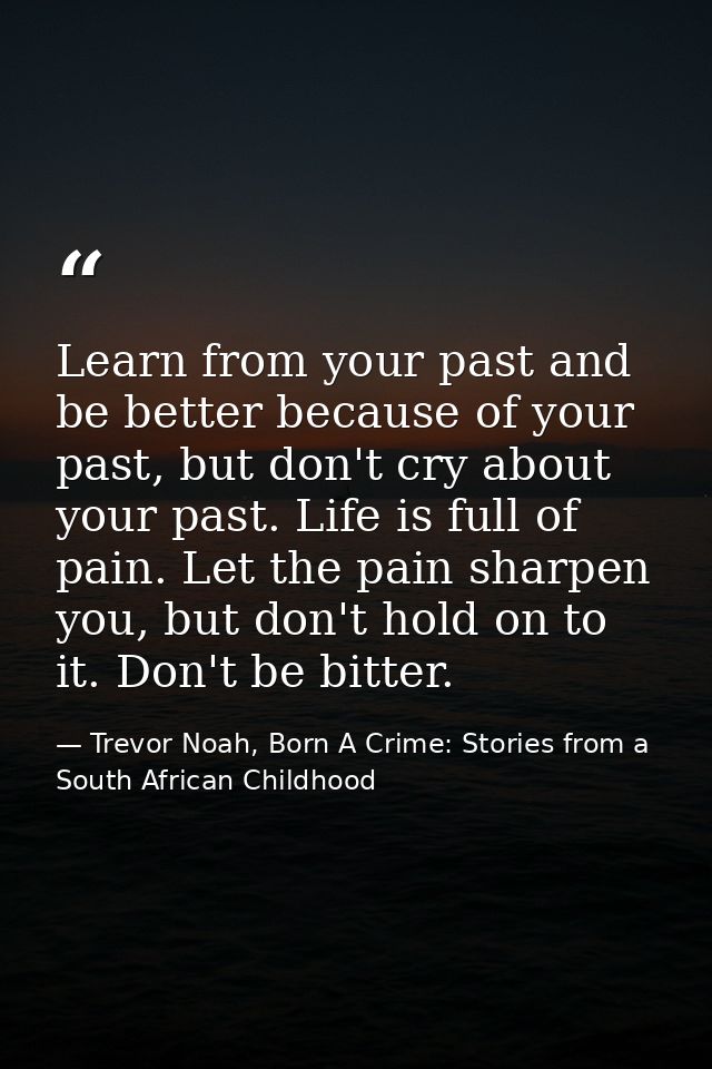 Learn from your past and be better because of your past, but don't cry about your past. Life is full of pain. Let the pa — Trevor Noah, Born A Crime: Stories from a South African Childhood
