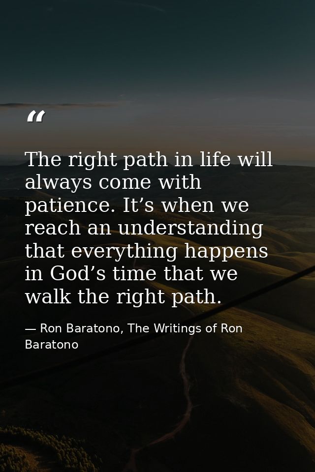 The right path in life will always come with patience. It’s when we reach an understanding that everything happens in Go — Ron Baratono, The Writings of Ron Baratono