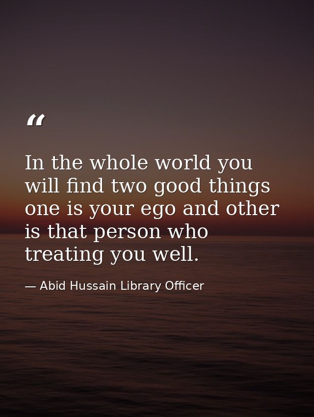 In the whole world you will find two good things one is your ego and other is that person who treating you well. — Abid Hussain Library Officer