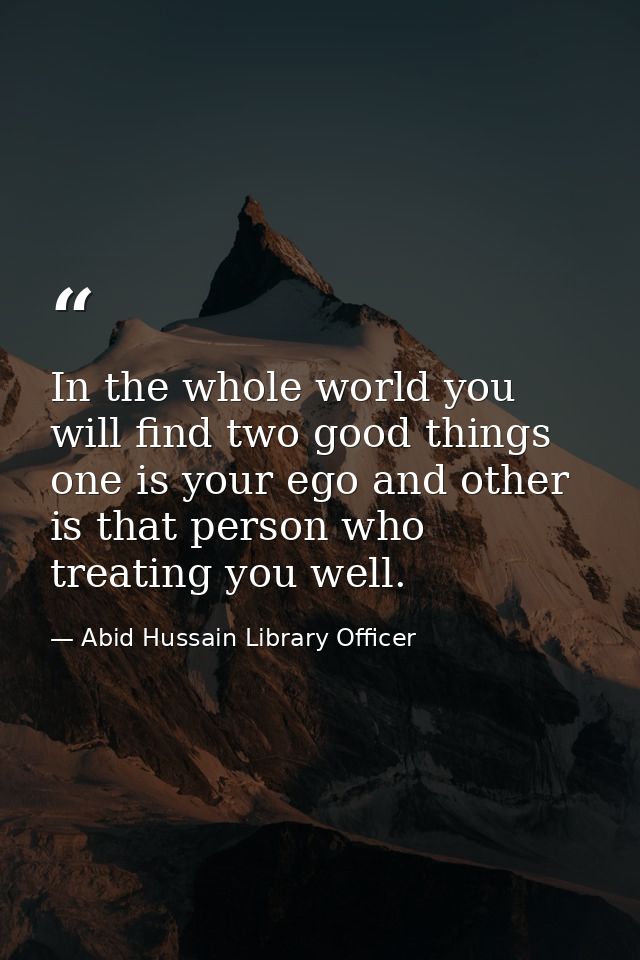 In the whole world you will find two good things one is your ego and other is that person who treating you well. — Abid Hussain Library Officer