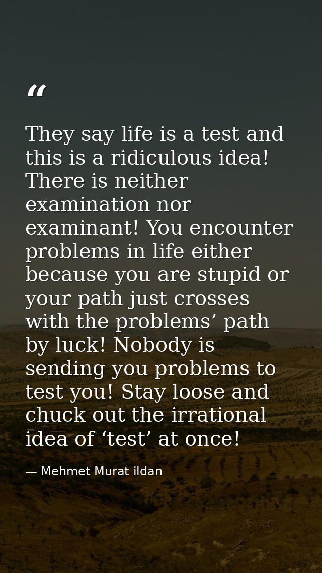They say life is a test and this is a ridiculous idea! There is neither examination nor examinant! You encounter problem — Mehmet Murat ildan