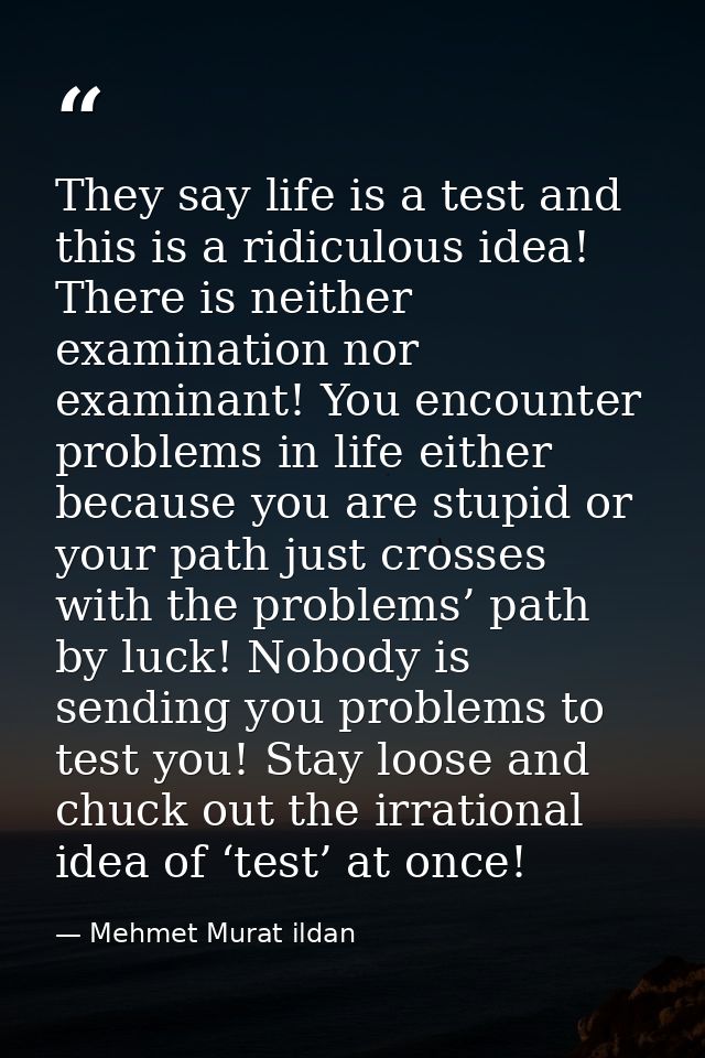 They say life is a test and this is a ridiculous idea! There is neither examination nor examinant! You encounter problem — Mehmet Murat ildan