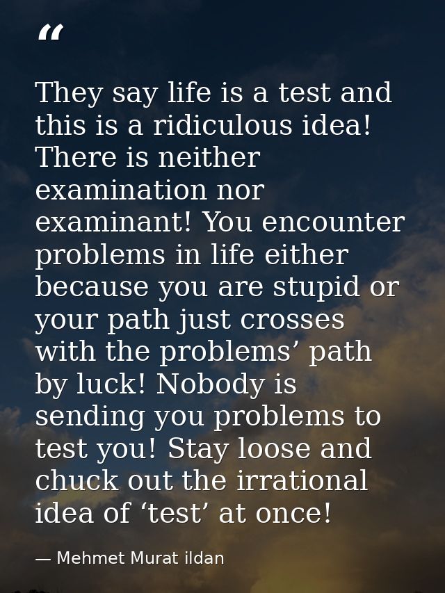 They say life is a test and this is a ridiculous idea! There is neither examination nor examinant! You encounter problem — Mehmet Murat ildan