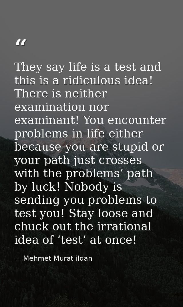 They say life is a test and this is a ridiculous idea! There is neither examination nor examinant! You encounter problem — Mehmet Murat ildan