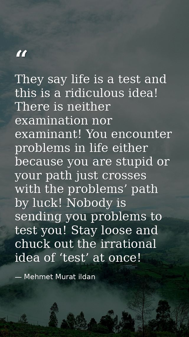 They say life is a test and this is a ridiculous idea! There is neither examination nor examinant! You encounter problem — Mehmet Murat ildan