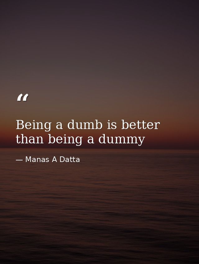 Being a dumb is better than being a dummy — Manas A Datta
