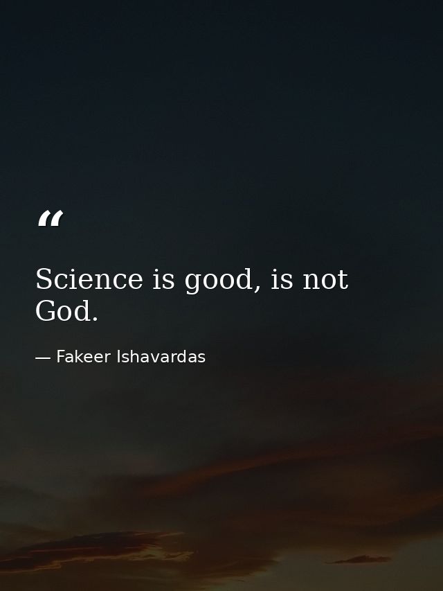 Science is good, is not God. — Fakeer Ishavardas