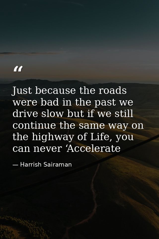 Just because the roads were bad in the past we drive slow but if we still continue the same way on the highway of Life,  — Harrish Sairaman