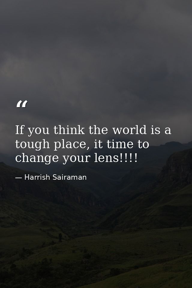 If you think the world is a tough place, it time to change your lens!!!! — Harrish Sairaman