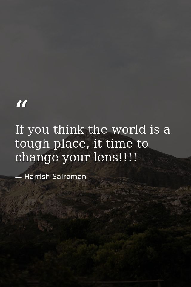 If you think the world is a tough place, it time to change your lens!!!! — Harrish Sairaman