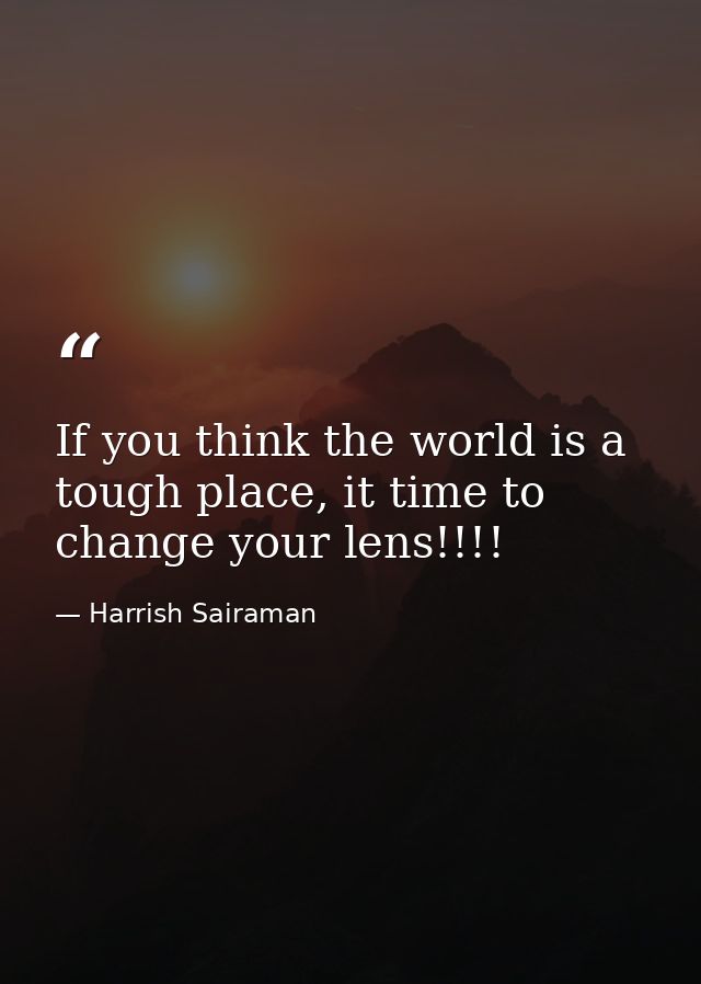 If you think the world is a tough place, it time to change your lens!!!! — Harrish Sairaman