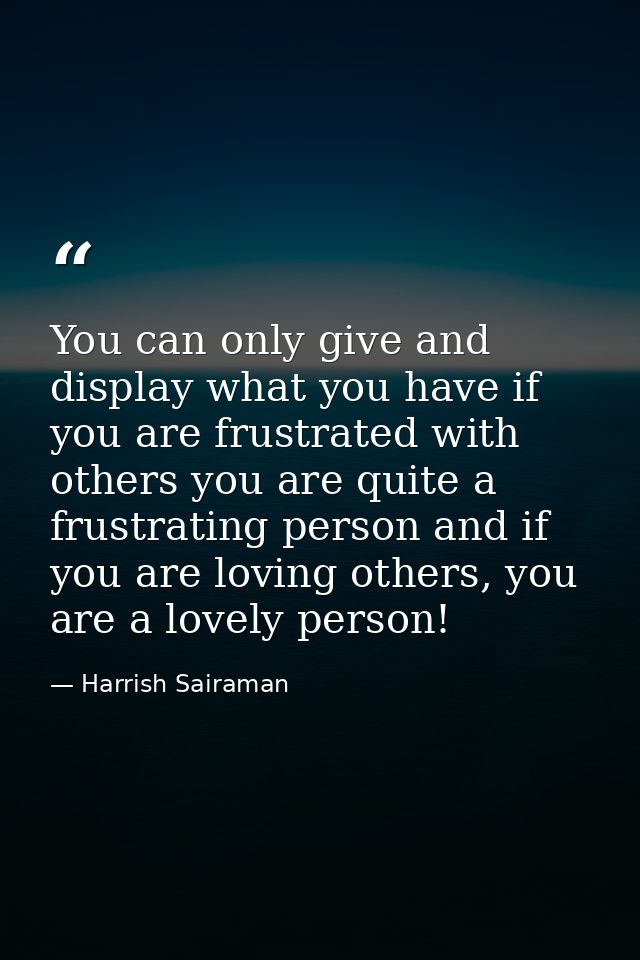 You can only give and display what you have if you are frustrated with others you are quite a frustrating person and if  — Harrish Sairaman