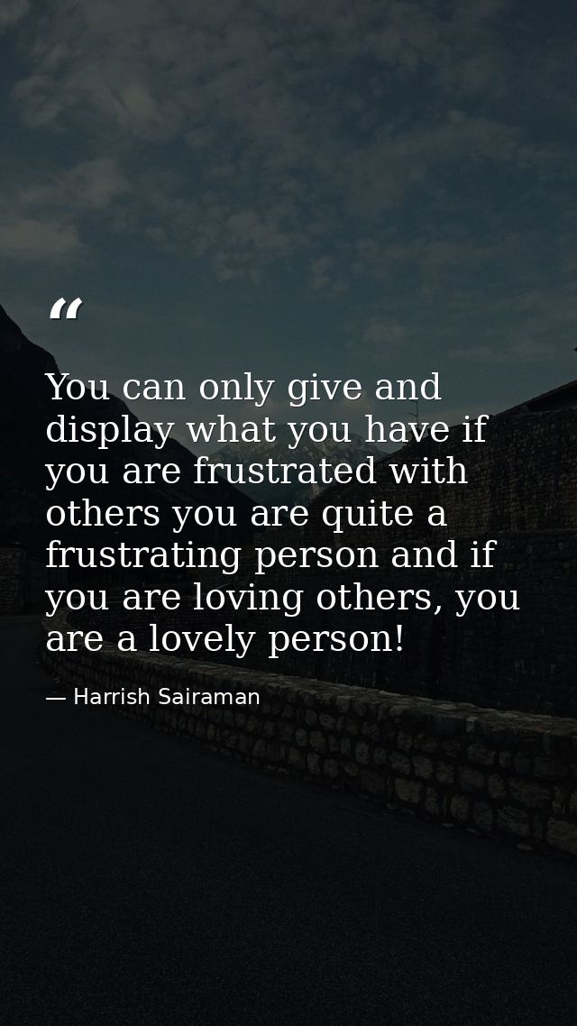 You can only give and display what you have if you are frustrated with others you are quite a frustrating person and if  — Harrish Sairaman