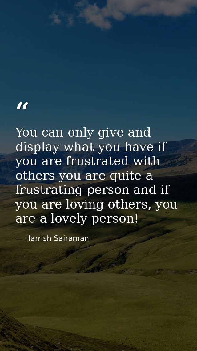You can only give and display what you have if you are frustrated with others you are quite a frustrating person and if  — Harrish Sairaman